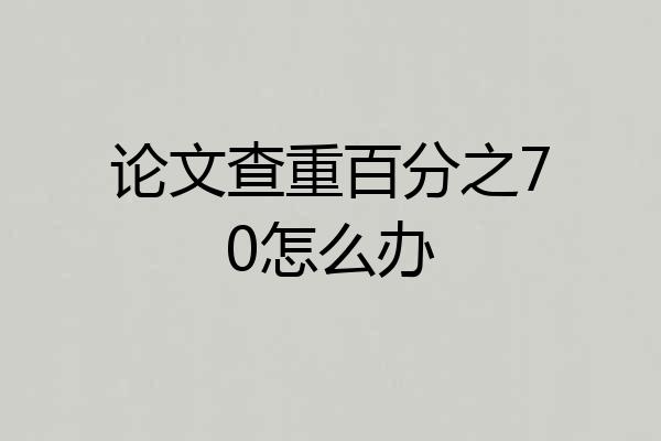 论文查重百分之70怎么办