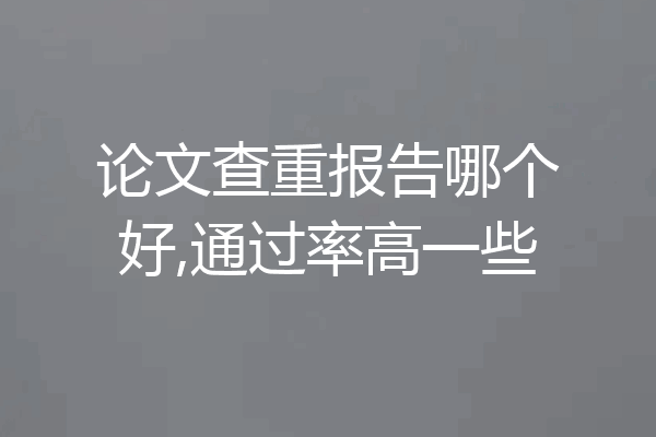 论文查重报告哪个好,通过率高一些
