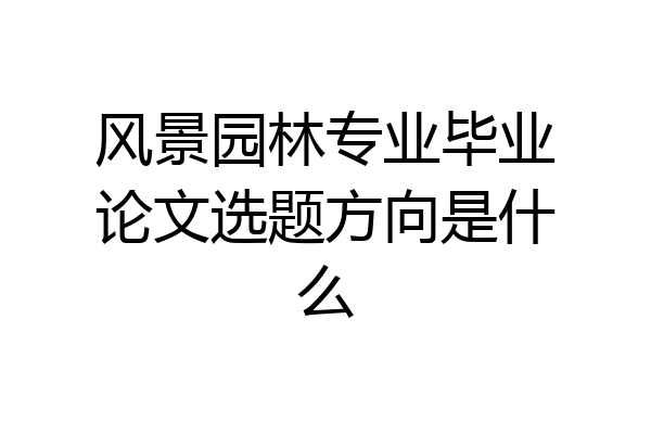 风景园林专业毕业论文选题方向是什么