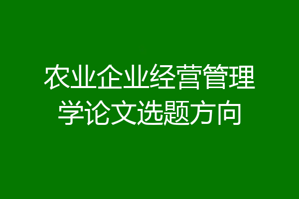 农业企业经营管理学论文选题方向