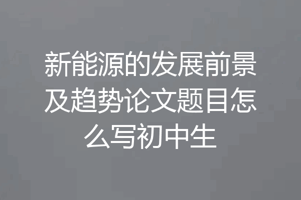 新能源的发展前景及趋势论文题目怎么写初中生
