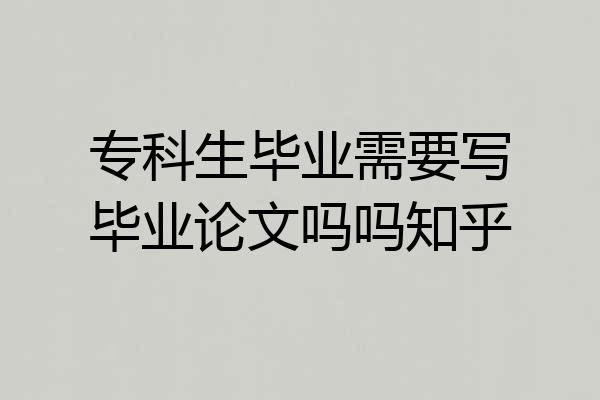专科生毕业需要写毕业论文吗吗知乎