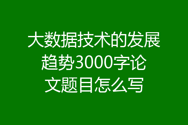 大数据技术的发展趋势3000字论文题目怎么写