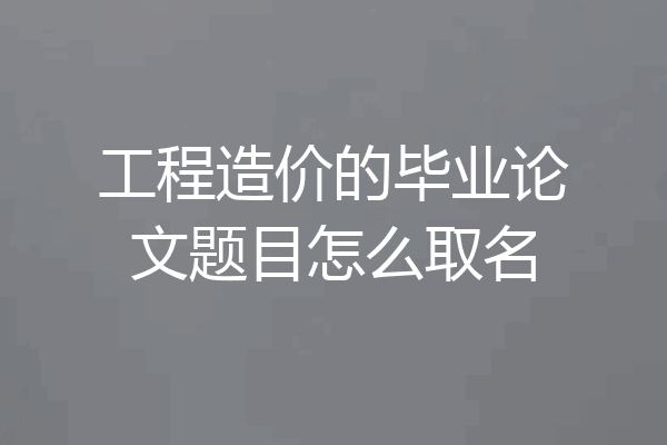 工程造价的毕业论文题目怎么取名