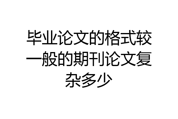 毕业论文的格式较一般的期刊论文复杂多少