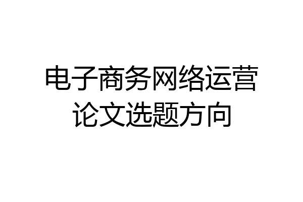 电子商务网络运营论文选题方向