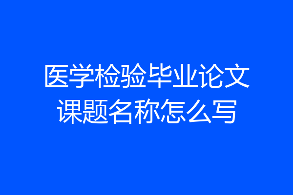 医学检验毕业论文课题名称怎么写