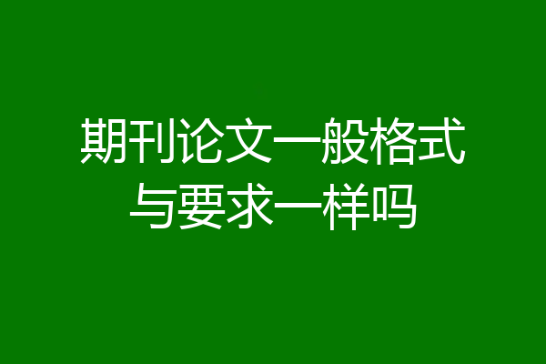 期刊论文一般格式与要求一样吗
