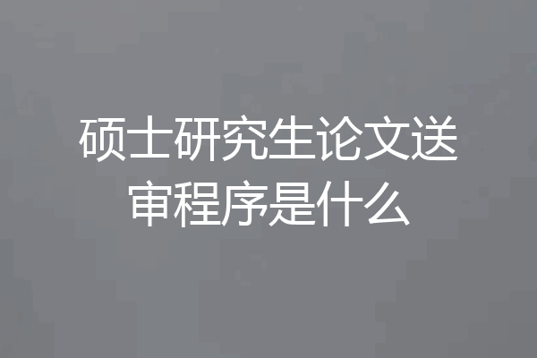 硕士研究生论文送审程序是什么