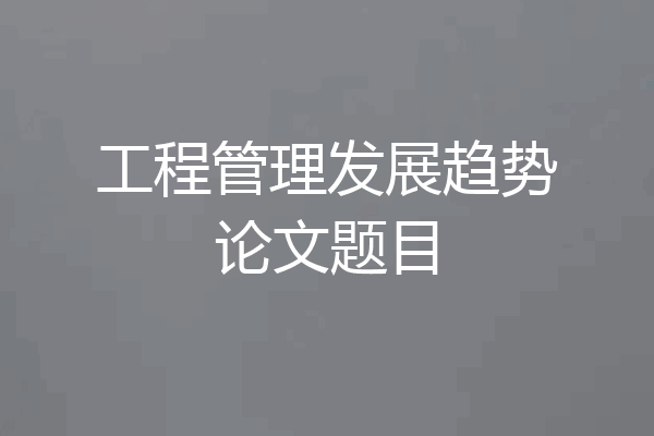 工程管理发展趋势论文题目