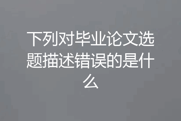 下列对毕业论文选题描述错误的是什么