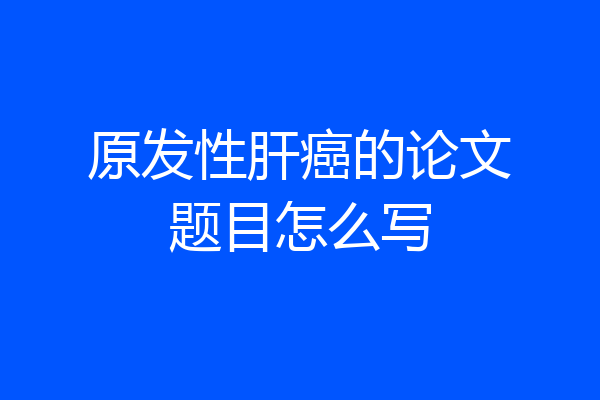 原发性肝癌的论文题目怎么写