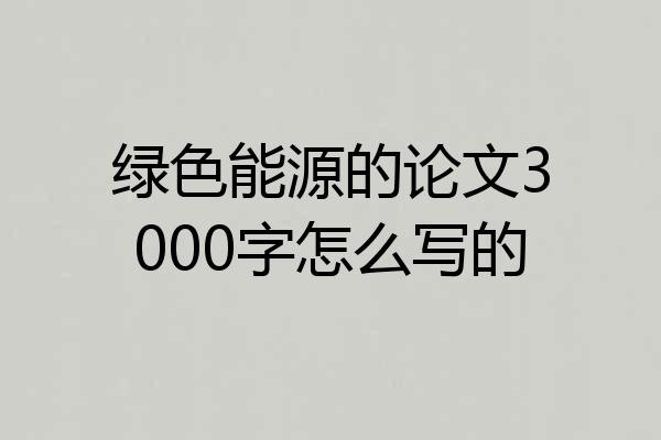 绿色能源的论文3000字怎么写的