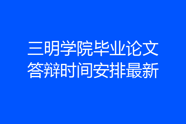 三明学院毕业论文答辩时间安排最新