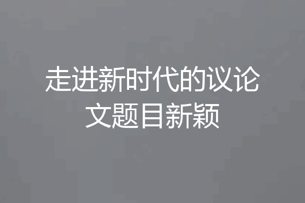 走进新时代的议论文题目新颖