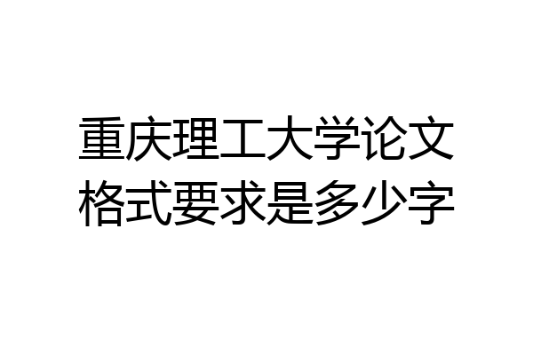 重庆理工大学论文格式要求是多少字