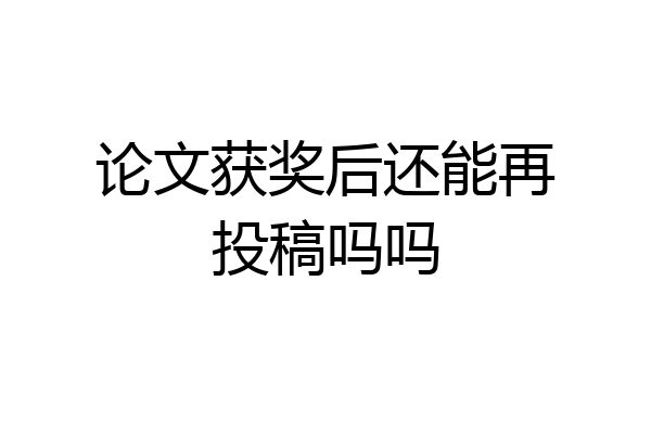 论文获奖后还能再投稿吗吗