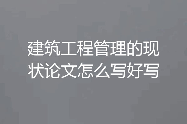 建筑工程管理的现状论文怎么写好写