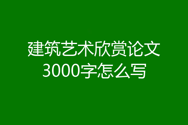 建筑艺术欣赏论文3000字怎么写