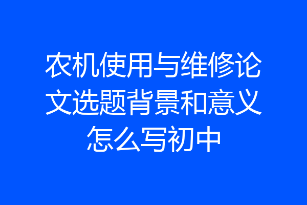 农机使用与维修论文选题背景和意义怎么写初中