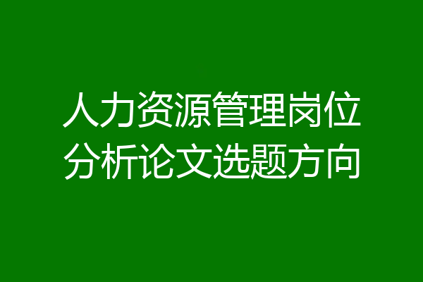 人力资源管理岗位分析论文选题方向