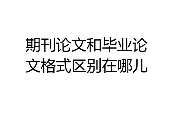 期刊论文和毕业论文格式区别在哪儿