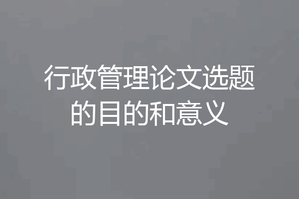 行政管理论文选题的目的和意义