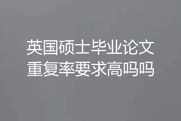 英国硕士毕业论文重复率要求高吗吗