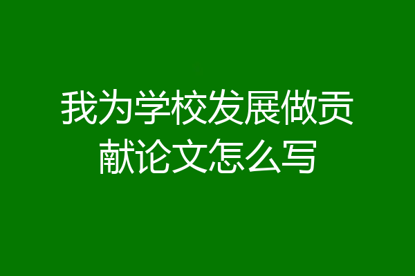 我为学校发展做贡献论文怎么写