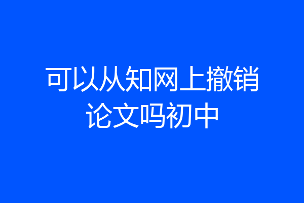 可以从知网上撤销论文吗初中