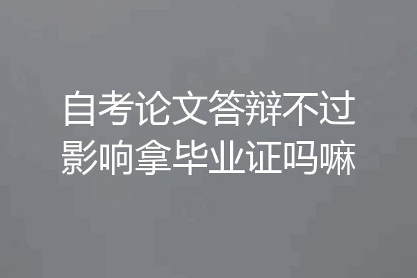 自考论文答辩不过影响拿毕业证吗嘛