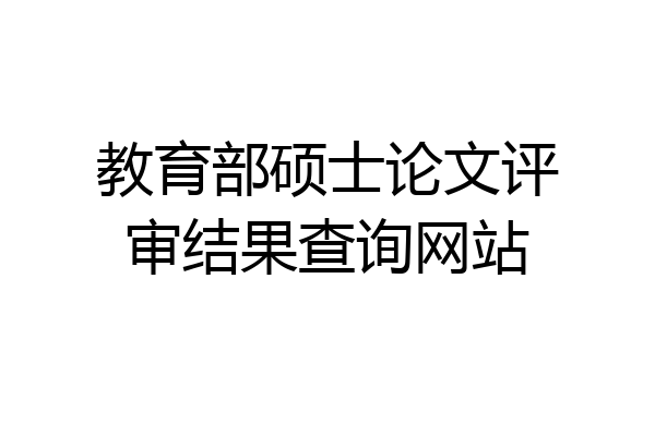教育部硕士论文评审结果查询网站
