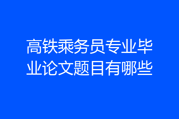 高铁乘务员专业毕业论文题目有哪些