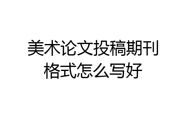 美术论文投稿期刊格式怎么写好