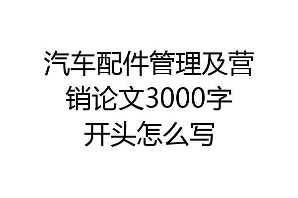 汽车配件管理及营销论文3000字开头怎么写