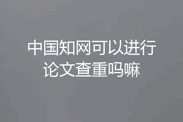 中国知网可以进行论文查重吗嘛
