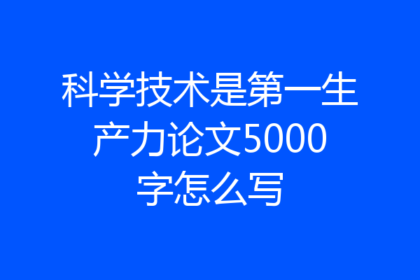 科学技术是第一生产力论文5000字怎么写