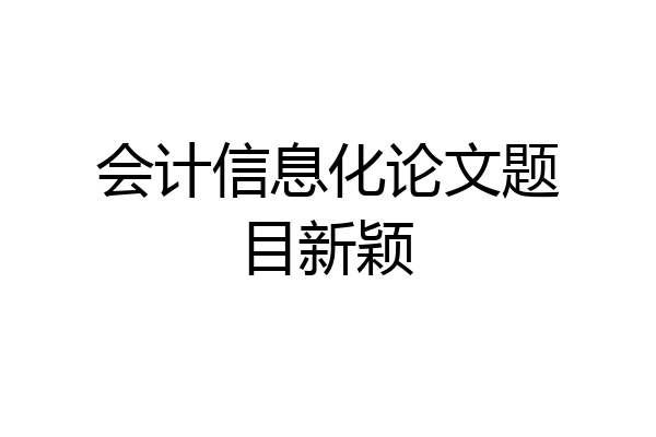 会计信息化论文题目新颖