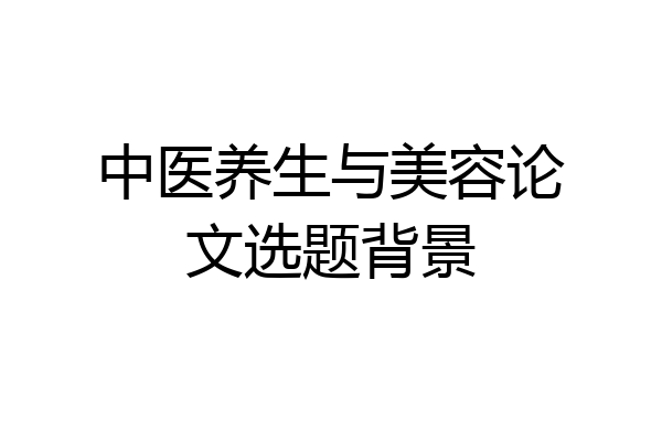 中医养生与美容论文选题背景