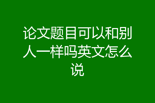 论文题目可以和别人一样吗英文怎么说