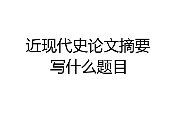 近现代史论文摘要写什么题目