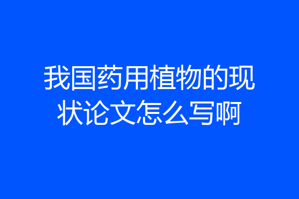 我国药用植物的现状论文怎么写啊
