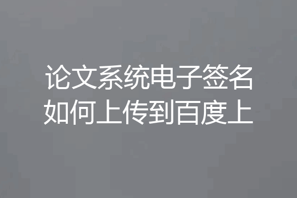 论文系统电子签名如何上传到百度上