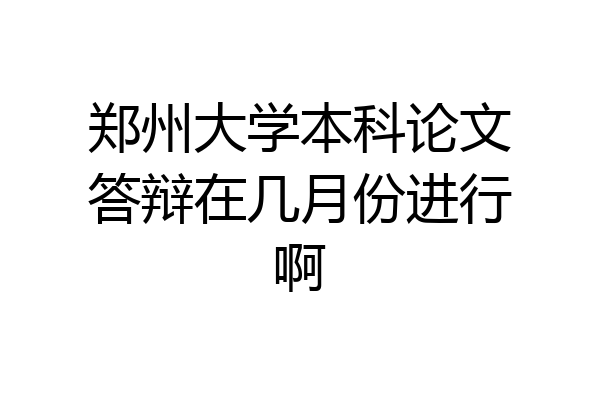 郑州大学本科论文答辩在几月份进行啊