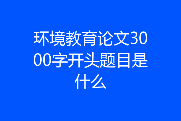 环境教育论文3000字开头题目是什么