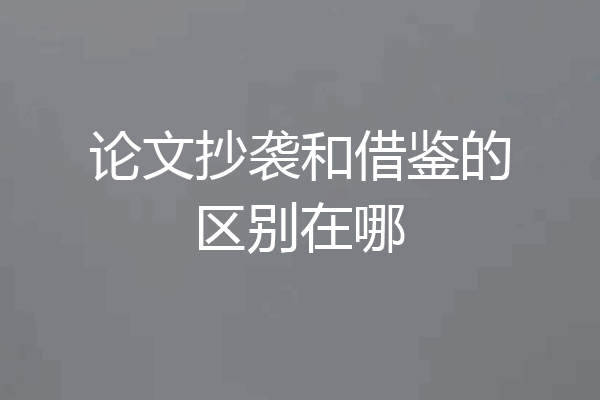 论文抄袭和借鉴的区别在哪
