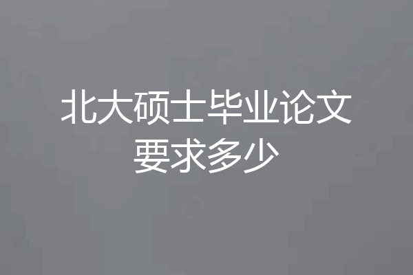 北大硕士毕业论文要求多少