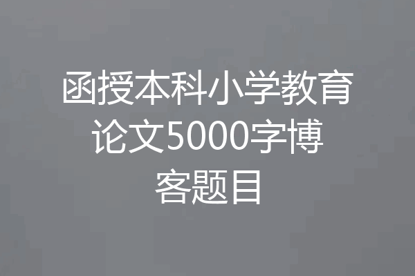 函授本科小学教育论文5000字博客题目