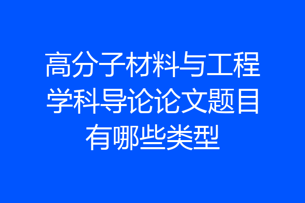 高分子材料与工程学科导论论文题目有哪些类型