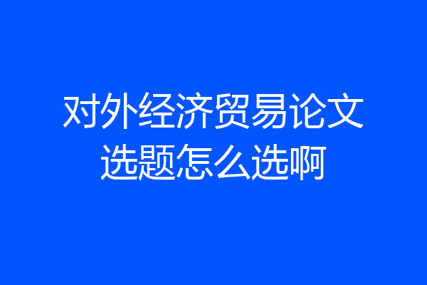 对外经济贸易论文选题怎么选啊